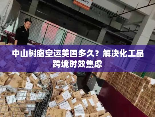 中山树脂空运美国多久?解决化工品跨境时效焦虑 中山树脂空运美国多久?解决化工品跨境时效焦虑