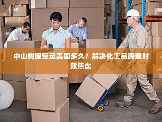 中山树脂空运美国多久?解决化工品跨境时效焦虑 中山树脂空运美国多久?解决化工品跨境时效焦虑