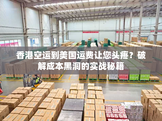 香港空运到美国运费让您头疼?破解成本黑洞的实战秘籍 香港空运到美国运费让您头疼?破解成本黑洞的实战秘籍