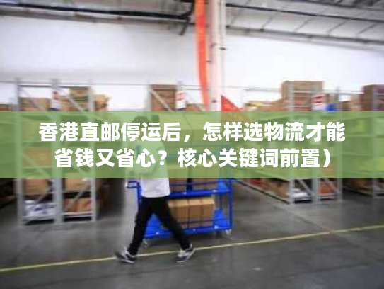 香港直邮停运后，怎样选物流才能省钱又省心？核心关键词前置）