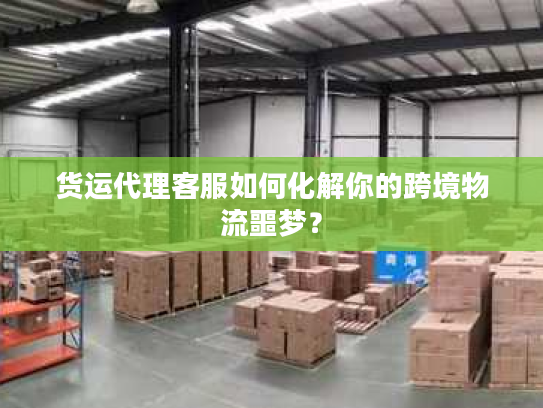 货运代理客服如何化解你的跨境物流噩梦? 货运代理客服如何化解你的跨境物流噩梦?