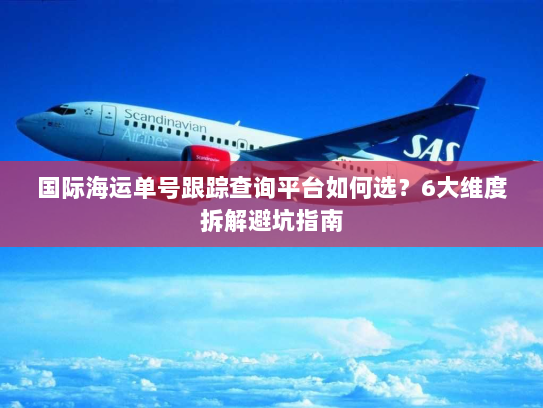 国际海运单号跟踪查询平台如何选?6大维度拆解避坑指南 国际海运单号跟踪查询平台如何选?6大维度拆解避坑指南