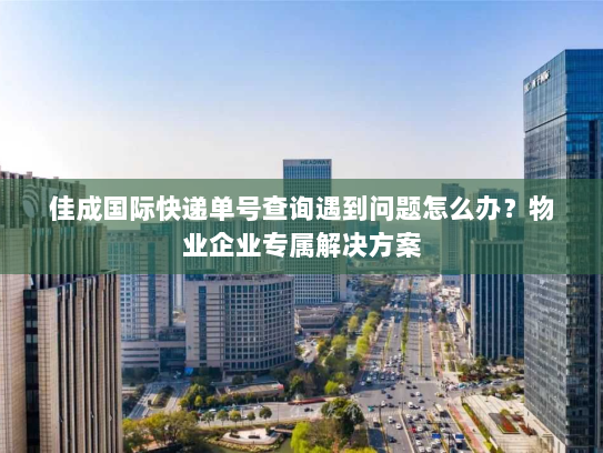 佳成国际快递单号查询遇到问题怎么办?物业企业专属解决方案 佳成国际快递单号查询遇到问题怎么办?物业企业专属解决方案