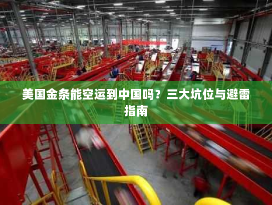 美国金条能空运到中国吗?三大坑位与避雷指南 美国金条能空运到中国吗?三大坑位与避雷指南