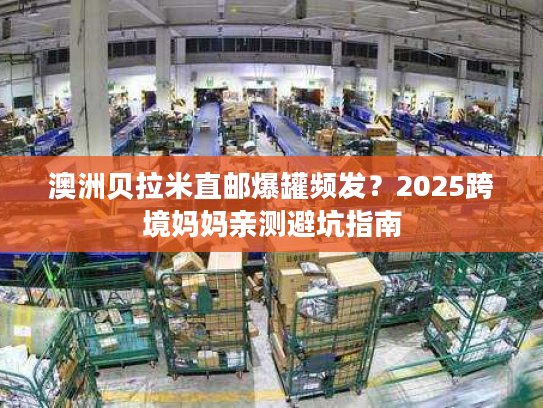 澳洲贝拉米直邮爆罐频发？2025跨境妈妈亲测避坑指南