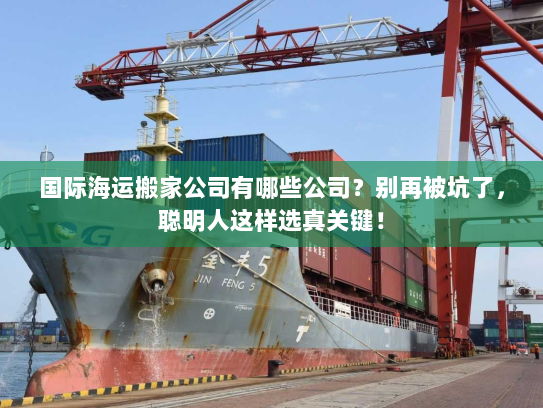 国际海运搬家公司有哪些公司？别再被坑了，聪明人这样选真关键！