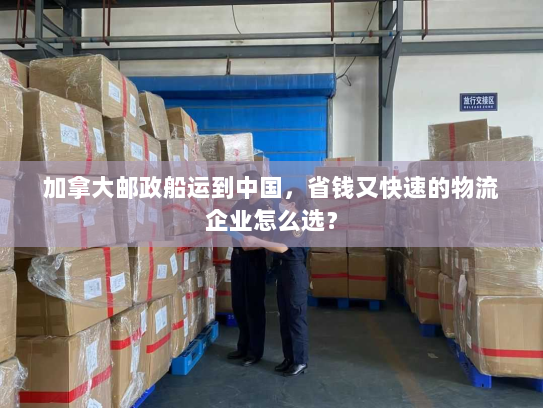 加拿大邮政船运到中国，省钱又快速的物流企业怎么选？