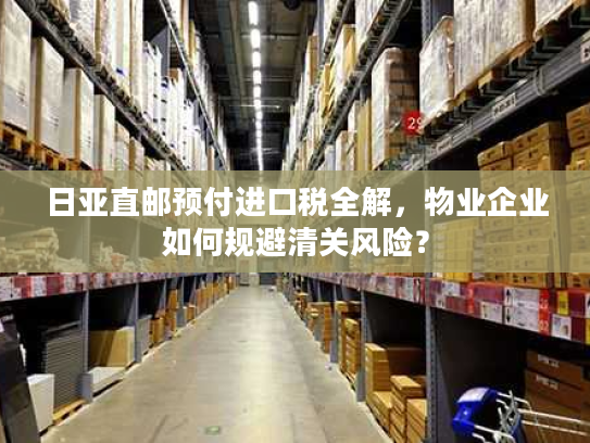 日亚直邮预付进口税全解，物业企业如何规避清关风险？
