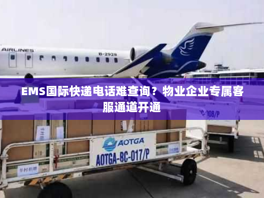 EMS国际快递电话难查询?物业企业专属客服通道开通 EMS国际快递电话难查询?物业企业专属客服通道开通