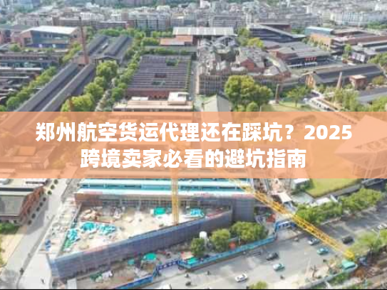 郑州航空货运代理还在踩坑?2025跨境卖家必看的避坑指南 郑州航空货运代理还在踩坑?2025跨境卖家必看的避坑指南