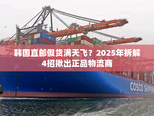 韩国直邮假货满天飞？2025年拆解4招揪出正品物流商