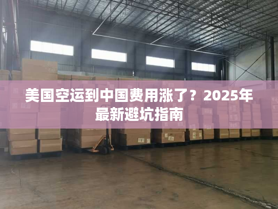 美国空运到中国费用涨了？2025年最新避坑指南