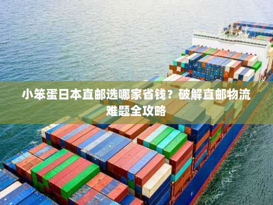 小笨蛋日本直邮选哪家省钱?破解直邮物流难题全攻略 小笨蛋日本直邮选哪家省钱?破解直邮物流难题全攻略
