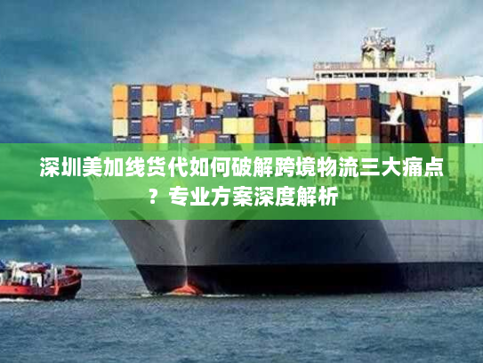 深圳美加线货代如何破解跨境物流三大痛点?专业方案深度解析 深圳美加线货代如何破解跨境物流三大痛点?专业方案深度解析