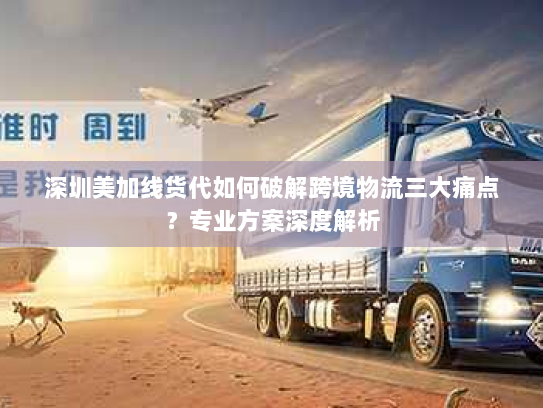 深圳美加线货代如何破解跨境物流三大痛点?专业方案深度解析 深圳美加线货代如何破解跨境物流三大痛点?专业方案深度解析
