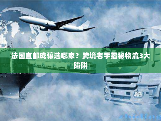 法国直邮珑骧选哪家？跨境老手揭秘物流3大陷阱