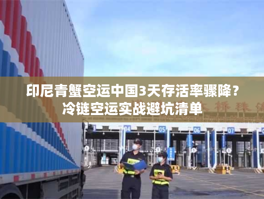 印尼青蟹空运中国3天存活率骤降？冷链空运实战避坑清单