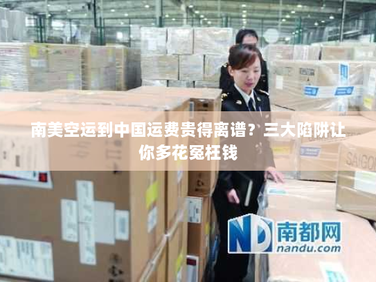 南美空运到中国运费贵得离谱?三大陷阱让你多花冤枉钱 南美空运到中国运费贵得离谱?三大陷阱让你多花冤枉钱