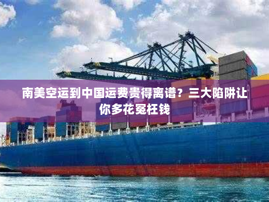 南美空运到中国运费贵得离谱?三大陷阱让你多花冤枉钱 南美空运到中国运费贵得离谱?三大陷阱让你多花冤枉钱