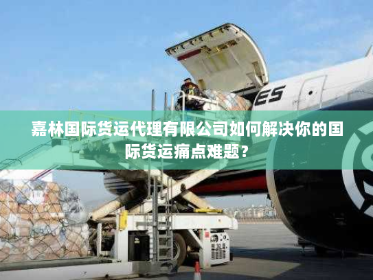 嘉林国际货运代理有限公司如何解决你的国际货运痛点难题？