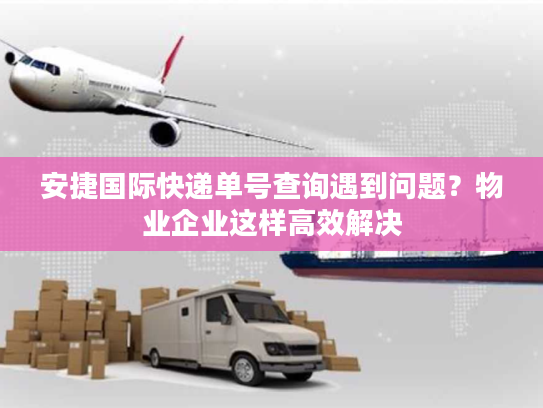 安捷国际快递单号查询遇到问题？物业企业这样高效解决