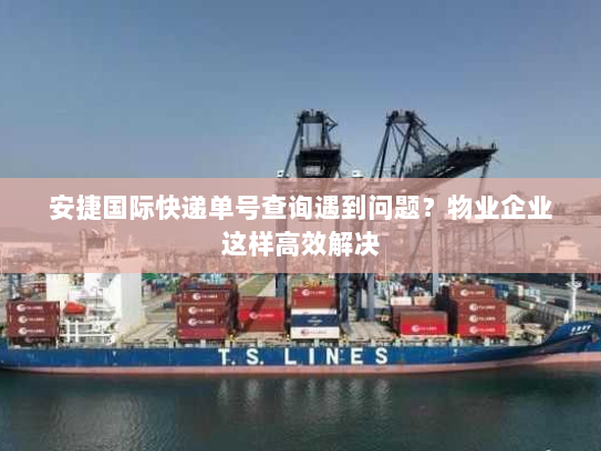 安捷国际快递单号查询遇到问题?物业企业这样高效解决 安捷国际快递单号查询遇到问题?物业企业这样高效解决