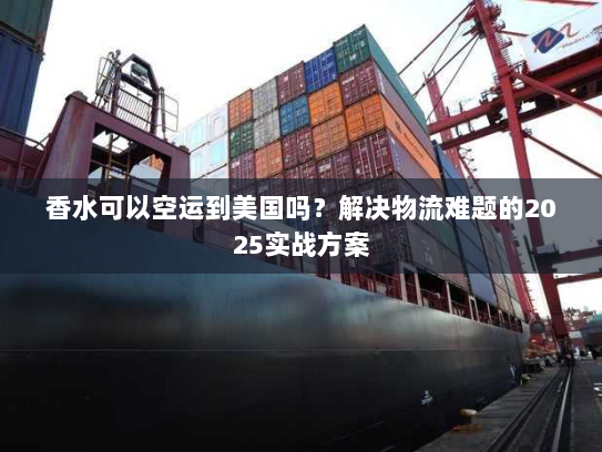 香水可以空运到美国吗?解决物流难题的2025实战方案 香水可以空运到美国吗?解决物流难题的2025实战方案