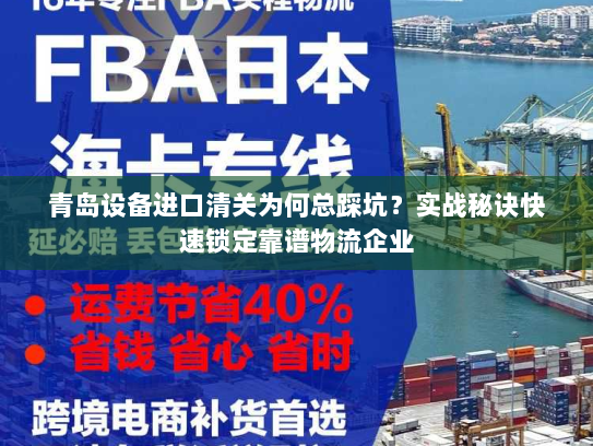 青岛设备进口清关为何总踩坑？实战秘诀快速锁定靠谱物流企业