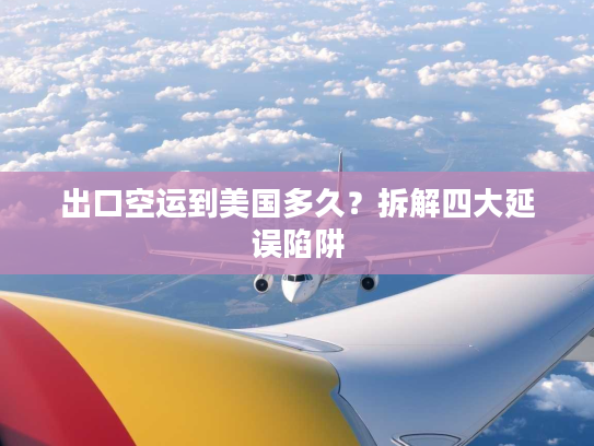 出口空运到美国多久？拆解四大延误陷阱