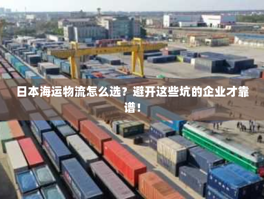 日本海运物流怎么选？避开这些坑的企业才靠谱！