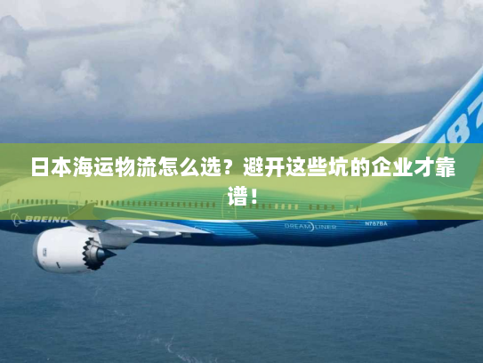 日本海运物流怎么选？避开这些坑的企业才靠谱！