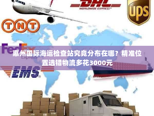 惠州国际海运检查站究竟分布在哪?精准位置选错物流多花3000元 惠州国际海运检查站究竟分布在哪?精准位置选错物流多花3000元