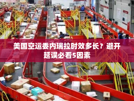 美国空运委内瑞拉时效多长？避开延误必看5因素