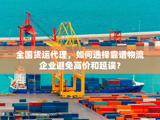 全国货运代理，如何选择靠谱物流企业避免高价和延误？