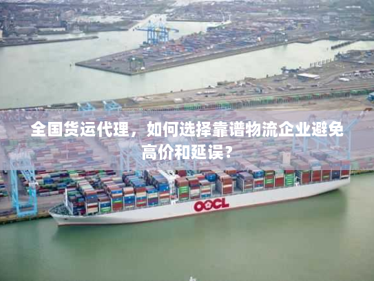 全国货运代理,如何选择靠谱物流企业避免高价和延误? 全国货运代理,如何选择靠谱物流企业避免高价和延误?