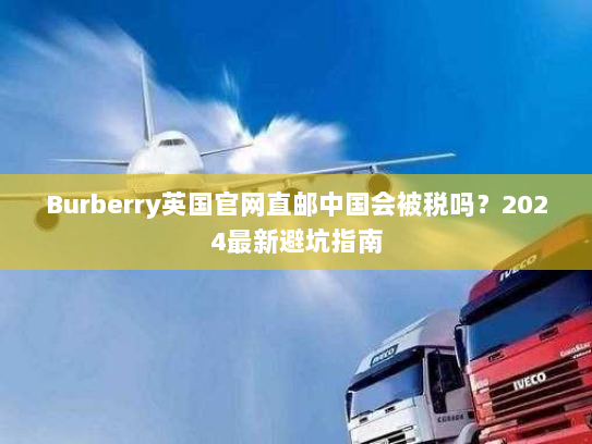 Burberry英国官网直邮中国会被税吗?2024最新避坑指南 Burberry英国官网直邮中国会被税吗?2024最新避坑指南