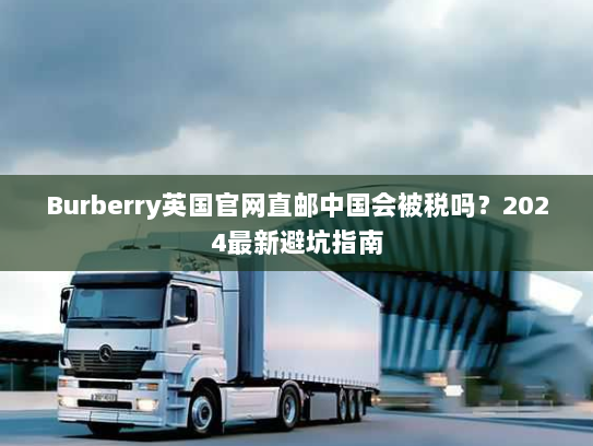 Burberry英国官网直邮中国会被税吗?2024最新避坑指南 Burberry英国官网直邮中国会被税吗?2024最新避坑指南