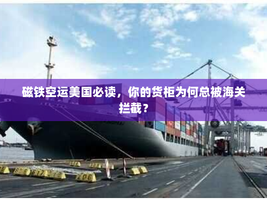 磁铁空运美国必读，你的货柜为何总被海关拦截？
