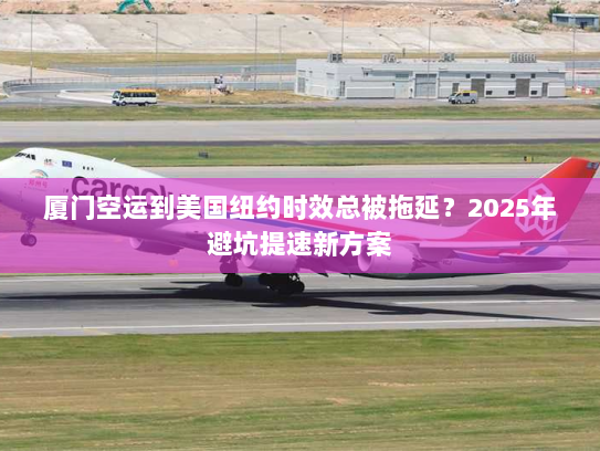 厦门空运到美国纽约时效总被拖延?2025年避坑提速新方案 厦门空运到美国纽约时效总被拖延?2025年避坑提速新方案