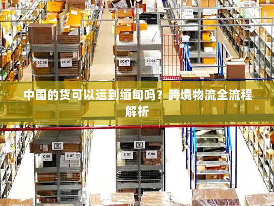 中国的货可以运到缅甸吗？跨境物流全流程解析