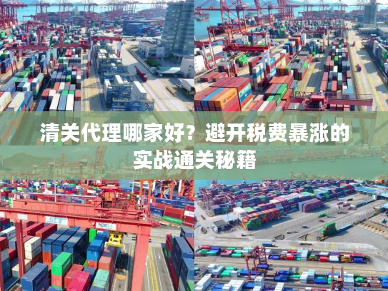 清关代理哪家好？避开税费暴涨的实战通关秘籍