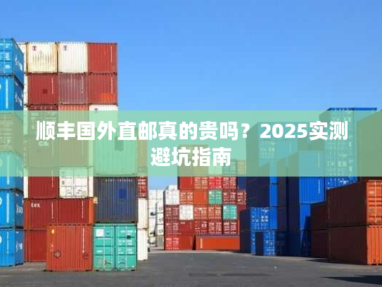 顺丰国外直邮真的贵吗？2025实测避坑指南