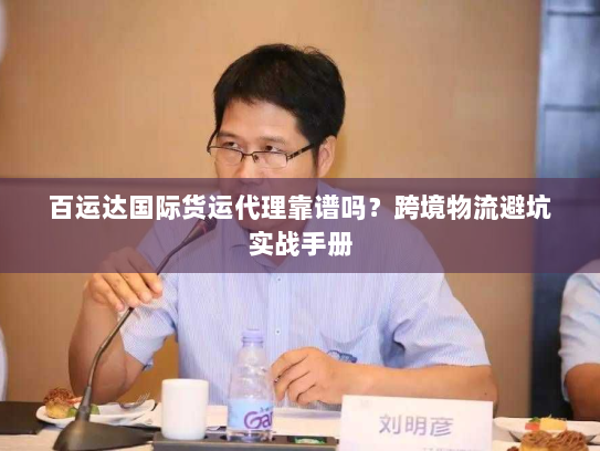 百运达国际货运代理靠谱吗?跨境物流避坑实战手册 百运达国际货运代理靠谱吗?跨境物流避坑实战手册