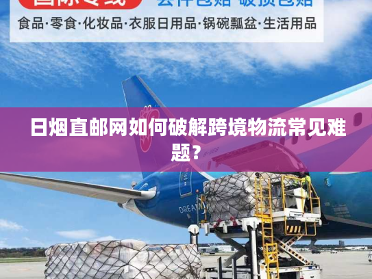 日烟直邮网如何破解跨境物流常见难题? 日烟直邮网如何破解跨境物流常见难题?
