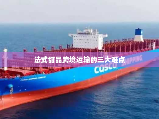 法式甜品跨境运输的三大难点 法式甜品跨境运输的三大难点