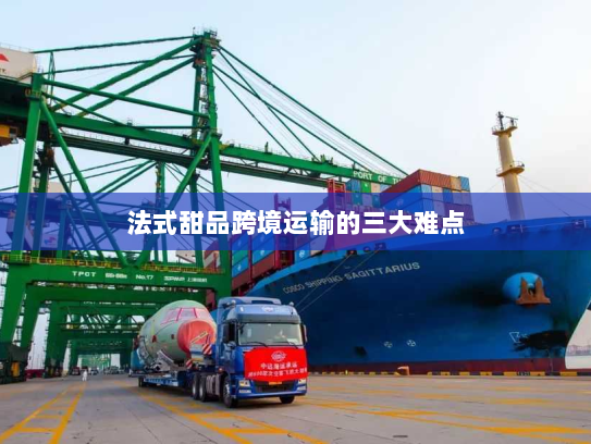 法式甜品跨境运输的三大难点 法式甜品跨境运输的三大难点