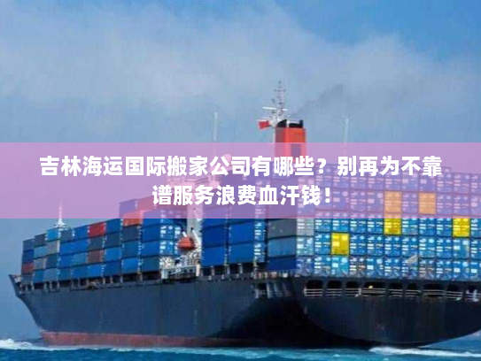 吉林海运国际搬家公司有哪些?别再为不靠谱服务浪费血汗钱! 吉林海运国际搬家公司有哪些?别再为不靠谱服务浪费血汗钱!