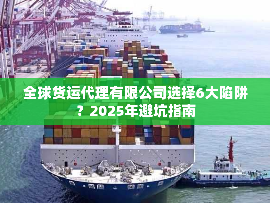 全球货运代理有限公司选择6大陷阱？2025年避坑指南