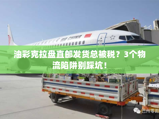 油彩克拉盘直邮发货总被税？3个物流陷阱别踩坑！