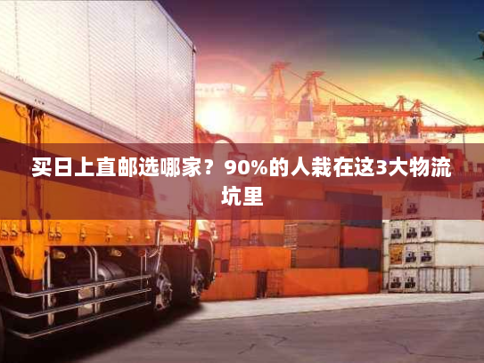 买日上直邮选哪家?90%的人栽在这3大物流坑里 买日上直邮选哪家?90%的人栽在这3大物流坑里